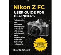 NIKON Z FC USER GUIDE FOR BEGINNERS: Fully step-by-step Mirrorless photography techniques with image walkthroughs and projects, fully illustrated delivering real results