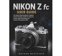 Nikon Z fc User Guide: The Step-by-Step Handbook to Master Camera Controls, Autofocus, Exposure, Lenses, Video Recording, and Creative Photography Skills (Z Camera Mastery Series)