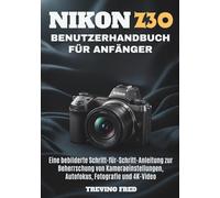 NIKON Z30 BENUTZERHANDBU CH FÜR ANFÄNGER: EINE BEBILDERTE SCHRITT-FUR-SCHRITT-ANLEITUNG ZUR BEHERRSCHUNG VON KAMERAEINSTELLUNGEN, AUTOFOKUS, FOTOGRAFIE UND 4K-VIDEO