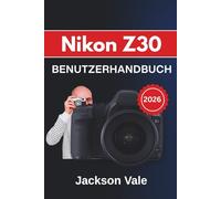 Nikon Z30 BENUTZERHANDBUCH 2026: Erstellen Sie atemberaubende Bilder, nehmen Sie Videos in kinoreifer 4K-Qualität auf und nutzen Sie alle Funktionen ... Storytelling und professionelle Ergebnisse