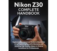 Nikon Z30 Complete Handbook: Beginners and Advanced Guide to Master the Art of Capturing Beautiful Moments and Shooting High Quality Videos in Diverse Conditions for Professionals