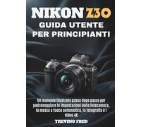 NIKON Z30 GUIDA UTENTE PER PRINCIPΙΑΝΤΙ: UN MANUALE ILLUSTRATO PASSO DOPO PASSO PER PADRONEGGIARE LE IMPOSTAZIONI DELLA FOTOCAMERA, LA MESSA A FUOCO AUTOMATICA, LA FOTOGRAFIA EI VIDEO 4K