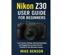 Nikon Z30 User Guide for Beginners: Learn Camera Settings, Shooting Techniques, and Vlogging Tips to Unlock the Full Potential of Your Mirrorless ... Camera Guides for Beginners and Enthusiasts)