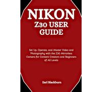 Nikon Z30 User Guide: Set Up, Operate, and Master Video and Photography with the Z30 Mirrorless Camera for Content Creators and Beginners of All Levels
