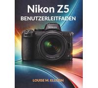 NIKON Z5 BENUTZERLEITFADEN: Ultimatives Schritt-für-Schritt-Handbuch für Anfänger, die Vollformat-spiegellose Kameras, perfekte Belichtung und professionelle Porträts meistern.
