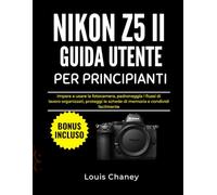 NIKON Z5 II GUIDA UTENTE PER PRINCIPIANTI: Impara a usare la fotocamera, padroneggia i flussi di lavoro organizzati, proteggi le schede di memoria e condividi facilmente