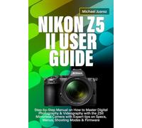 NIKON Z5 II USER GUIDE: Step-by-Step Manual on How to Master Digital Photography & Videography with the Z5II Mirrorless Camera with Expert tips on Specs, Menus, Shooting Modes & Firmware