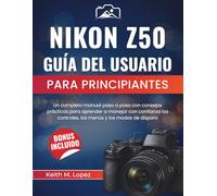 Nikon Z50 Guía del usuario para principiantes: Un completo manual paso a paso con consejos prácticos para aprender a manejar con confianza los controles, los menús y los modos de disparo