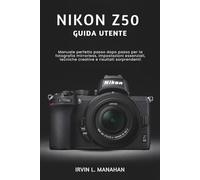 NIKON Z50 GUIDA UTENTE: Manuale perfetto passo dopo passo per la fotografia mirrorless, impostazioni essenziali, tecniche creative e risultati sorprendenti