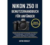 NIKON Z50 II BENUTZERHANDBUCH FÜR ANFÄNGER: Meistern Sie die Kameraeinstellungen mit Schritt-für- Schritt-Anleitungen - von der Einrichtung über ... beim Filmen in realen Situationen.