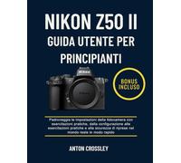 NIKON Z50 II GUIDA UTENTE PER PRINCIPIANTI: Padroneggia le impostazioni della fotocamera con esercitazioni pratiche, dalla configurazione alle ... di riprese nel mondo reale in modo rapido