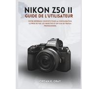 Nikon Z50 II Guide de l'utilisateur: Votre référence complète pour la configuration, la prise de vue, les objectifs et un flux de travail professionnel