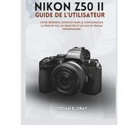Nikon Z50 II Guide de l'utilisateur: Votre référence complète pour la configuration, la prise de vue, les objectifs et un flux de travail professionnel