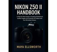Nikon Z50 II Handbook: A Step-by-Step Guide to Creating Professional-Quality Images and Cinematic 4K Videos with Your Mirrorless Camera