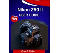 Nikon Z50 II User Guide 2026: The Complete Step-by-Step Manual to Master Your Camera with Expert Tips and Tricks for Beginners and Seniors