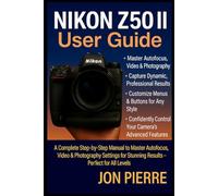 Nikon Z50 II User Guide: A Complete Step-by-Step Manual to Master Autofocus, Video & Photography Settings for Stunning Results - Perfect for All Levels