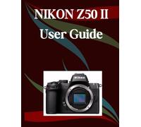 NIKON Z50 II USER GUIDE: A Step-by-Step Manual for Beginners and Seniors Covering Essential Camera Features, Creative Techniques, Tips, Tricks and Effortless Videography Skills