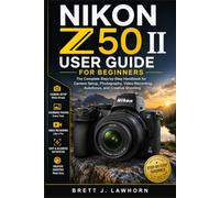 NIKON Z50 II USER GUIDE FOR BEGINNERS: The Complete Step-by-Step Handbook for Camera Setup, Photography, Video Recording, Autofocus, and Creative Shooting