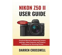 Nikon Z50 II User Guide: Practical Manual on Mastering Camera Settings, Video Features, and Creative Techniques for Stunning Photos