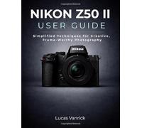 NIKON Z50 II USER GUIDE: Simplified Techniques for Creative, Frame-Worthy Photography