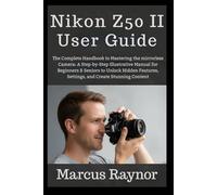 Nikon Z50 II User Guide: The Complete Handbook to Mastering the mirrorless Camera: A Step-by-Step Illustrative Manual for Beginners & Seniors to ... Settings, and Create Stunning Content