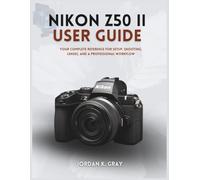 Nikon Z50 II User Guide: Your Complete Reference for Setup, Shooting, Lenses, and a Professional Workflow