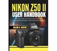 Nikon Z50 II User Handbook: Essential Skills and Practical Techniques for Photographers Ready to Move Beyond Auto Mode