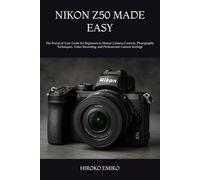 NIKON Z50 MADE EASY: The Practical User Guide for Beginners to Master Camera Controls, Photography Techniques, Video Recording, and Professional Camera Settings