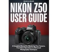 Nikon Z50 User Guide: A Complete Manual for Mastering Your Camera, From Basic Operations to Advanced Photography Techniques