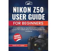 Nikon Z50 User Guide for Beginners: A Complete Step-by-Step Manual with Practical Tips to Learn the Controls, Menus, and Shooting Modes with Confidence
