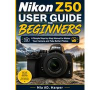 Nikon Z50 User Guide For Beginners: A Simple Step-by-Step Manual to Master Your Camera and Take Better Photos
