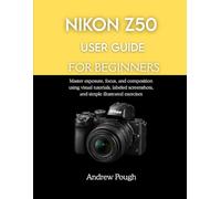 NIKON Z50 USER GUIDE FOR BEGINNERS: Master exposure, focus, and composition using visual tutorials, labeled screenshots, and simple illustrated exercises