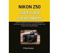 NIKON Z50 USER GUIDE FOR BEGINNERS: Unlock creative control using aperture priority, shutter priority, manual mode, and smart auto techniques