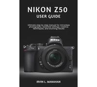 NIKON Z50 USER GUIDE: Ultimate step by step manual for mirrorless photography, essential settings, creative techniques, and stunning results