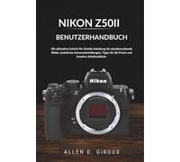 NIKON Z50II BENUTZERHANDBUCH: Die ultimative Schritt-für-Schritt-Anleitung für atemberaubende Bilder, praktische Kameraeinstellungen, Tipps für die Praxis und kreative Arbeitsabläufe.