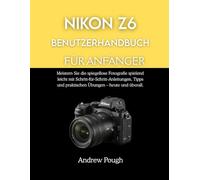 NIKON Z6 BENUTZERHANDBUCH FÜR ANFÄNGER: Meistern Sie die spiegellose Fotografie spielend leicht mit Schritt-für-Schritt-Anleitungen, Tipps und praktischen Übungen - heute und überall.