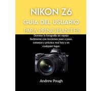 NIKON Z6 GUÍA DEL USUARIO PARA PRINCIPIANTES: Domine la fotografía sin espejo fácilmente con lecciones paso a paso, consejos y práctica real hoy y en cualquier lugar.