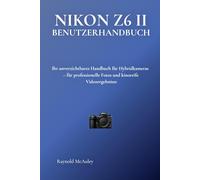 NIKON Z6 II BENUTZERHANDBUCH: Ihr unverzichtbares Handbuch für Hybridkameras - für professionelle Fotos und kinoreife Videoergebnisse