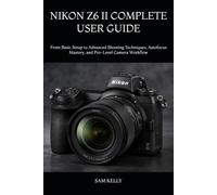 NIKON Z6 II COMPLETE USER GUIDE: From Basic Setup to Advanced Shooting Techniques, Autofocus Mastery, and Pro-Level Camera Workflow