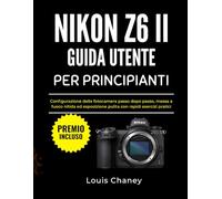 NIKON Z6 II GUIDA UTENTE PER PRINCIPIANTI: Configurazione della fotocamera passo dopo passo, messa a fuoco nitida ed esposizione pulita con rapidi esercizi pratici