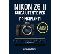 NIKON Z6 II GUIDA UTENTE PER PRINCIPIANTI: Scopri come catturare foto più nitide, luminose e espressive