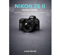 NIKON Z6 II GUIDA UTENTE: Una guida passo passo per configurare e padroneggiare la fotografia digitale con sicurezza