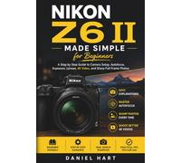 Nikon Z6 II Made Simple for Beginners: A Step by Step Guide to Camera Setup, Autofocus, Exposure, Lenses, 4K Video, and Sharp Full Frame Photos