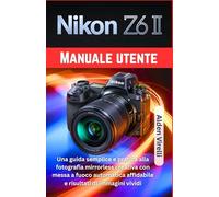 Nikon Z6 II Manuale utente: Una guida semplice e pratica alla fotografia mirrorless creativa con messa a fuoco automatica affidabile e risultati di immagini vividi (ITALIAN-CAMERA GUIDES)