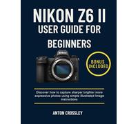 NIKON Z6 II USER GUIDE FOR BEGINNERS: Discover how to capture sharper brighter more expressive photos using simple illustrated Image instructions