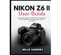 Nikon Z6 II User Guide: The Complete Beginner’s and Senior’s Handbook to Mastering Mirrorless Photography with Clear Instructions