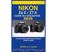 NIKON Z6 II / Z7 II GUIDE DE L'UTILISATEUR 2025: Le plan du photographe pour des visuels à couper le souffle
