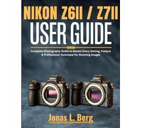 NIKON Z6 II / Z7 II USER GUIDE (2025 Edition): Complete Photography Guide to Master Every Setting, Feature & Professional Technique for Stunning Images