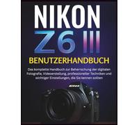 NIKON Z6 III BENUTZERHANDBUCH: Das komplette Handbuch zur Beherrschung der digitalen Fotografie, Videoerstellung, professioneller Techniken und wichtiger Einstellungen, die Sie kennen sollten