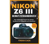 NIKON Z6 III BENUTZERHANDBUCH: Das vollständige Schritt-für-Schritt-Handbuch für Fotografen und Videofilmer